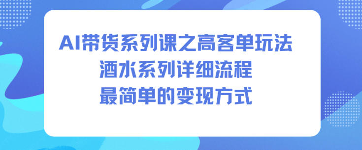 AI带货系列课之高客单玩法,酒水系列,详细流程,最简单的变现方式-文梦源码网